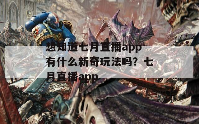 想知道七月直播app有什么新奇玩法吗？七月直播app