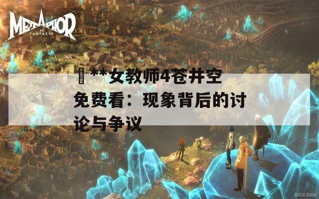 巜**女教师4苍井空免费看：现象背后的讨论与争议