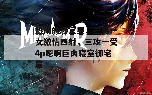 热闹的寝室里，三男一女激情四射，三攻一受4p嗯啊巨肉寝室御宅屋