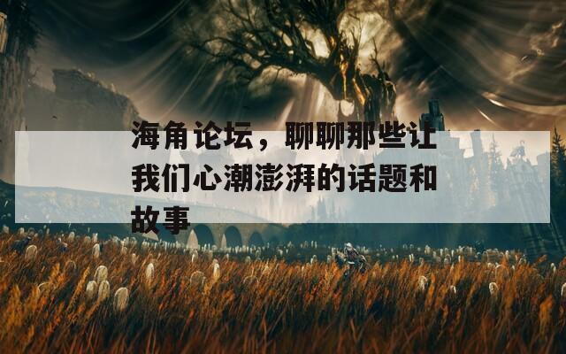 海角论坛，聊聊那些让我们心潮澎湃的话题和故事
