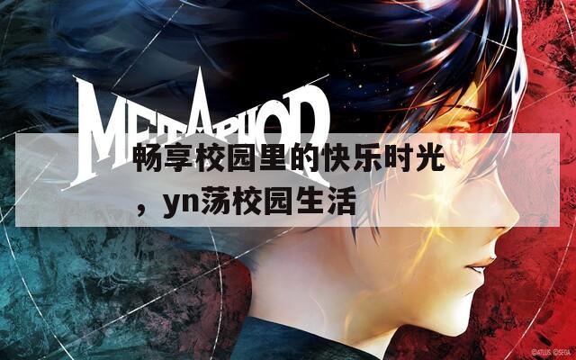 畅享校园里的快乐时光，yn荡校园生活