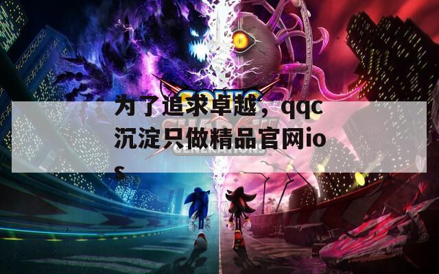 为了追求卓越，qqc沉淀只做精品官网ios
