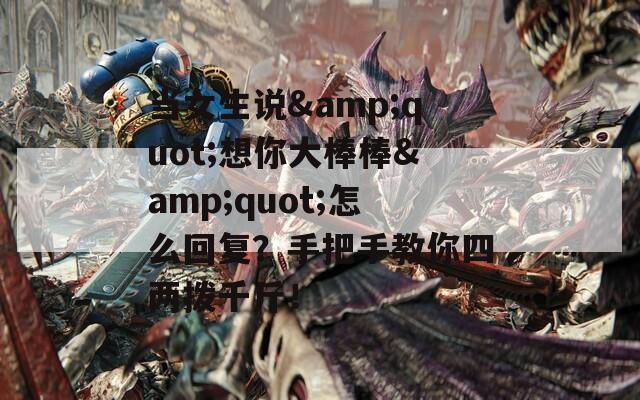 当女生说&quot;想你大棒棒&quot;怎么回复？手把手教你四两拨千斤！