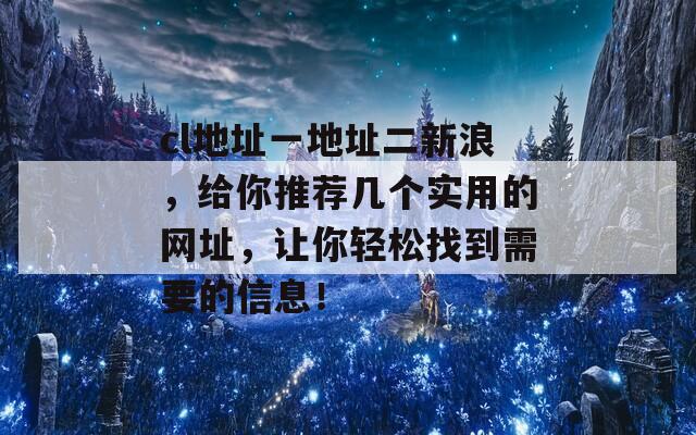 cl地址一地址二新浪，给你推荐几个实用的网址，让你轻松找到需要的信息！
