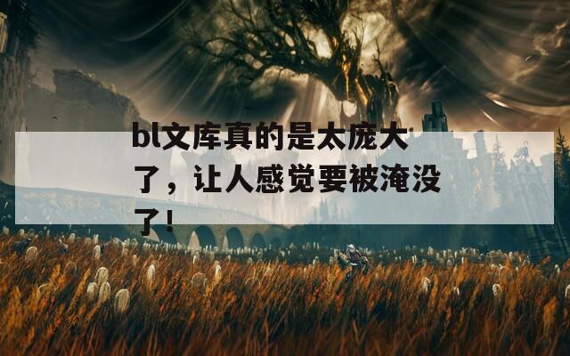 bl文库真的是太庞大了，让人感觉要被淹没了！
