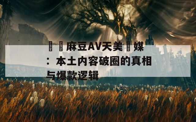 國産麻豆AV天美傳媒：本土内容破圈的真相与爆款逻辑