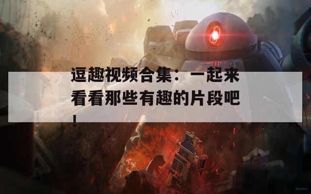 逗趣视频合集：一起来看看那些有趣的片段吧！