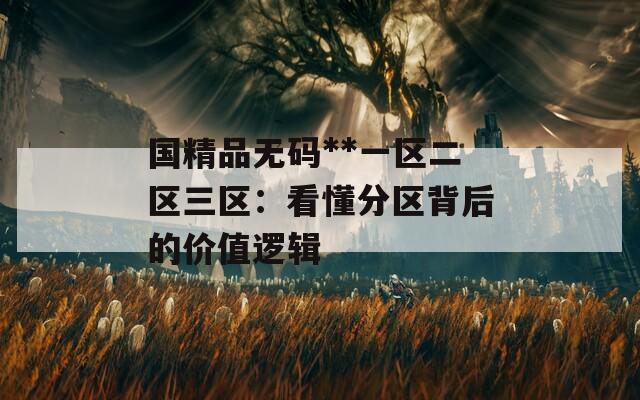 国精品无码**一区二区三区：看懂分区背后的价值逻辑