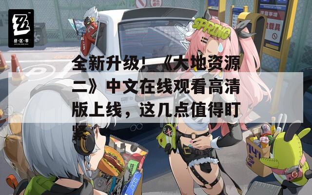全新升级！《大地资源二》中文在线观看高清版上线，这几点值得盯紧