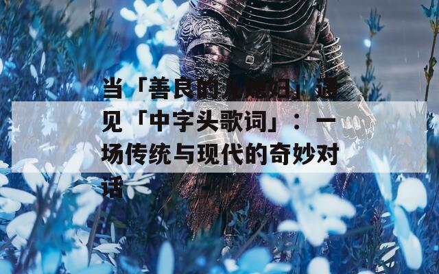 当「善良的儿媳妇」遇见「中字头歌词」：一场传统与现代的奇妙对话