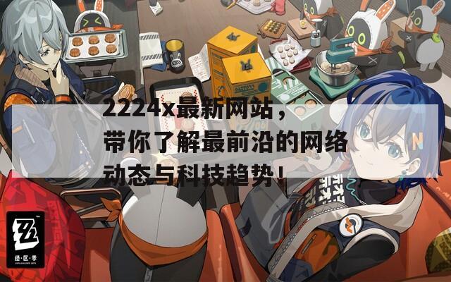 2224x最新网站，带你了解最前沿的网络动态与科技趋势！