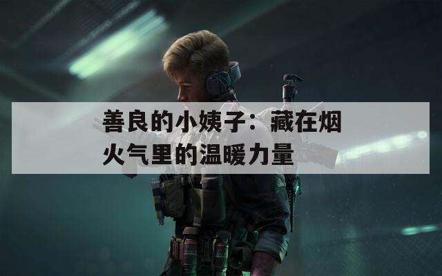 善良的小姨子：藏在烟火气里的温暖力量