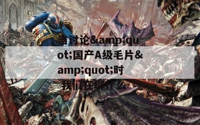 当讨论&quot;国产A级毛片&quot;时 我们在聊什么