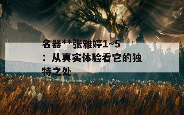 名器**张雅婷1～5：从真实体验看它的独特之处