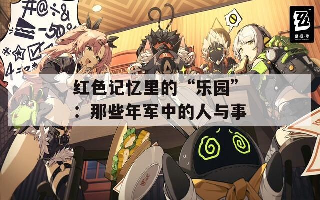 红色记忆里的“乐园”：那些年军中的人与事