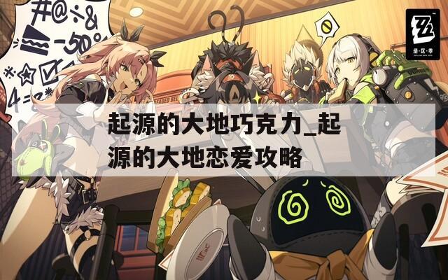起源的大地巧克力_起源的大地恋爱攻略