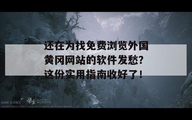 还在为找免费浏览外国黄冈网站的软件发愁？这份实用指南收好了！