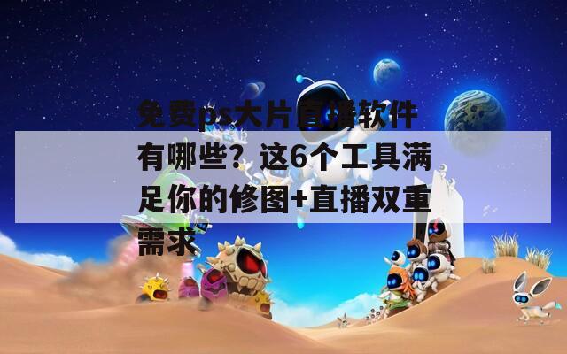免费ps大片直播软件有哪些？这6个工具满足你的修图+直播双重需求