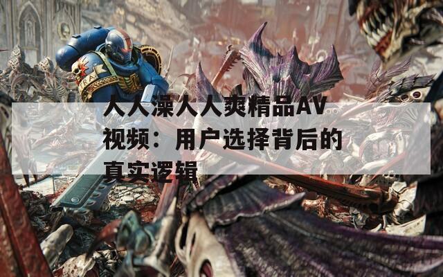 人人澡人人爽精品AV视频：用户选择背后的真实逻辑