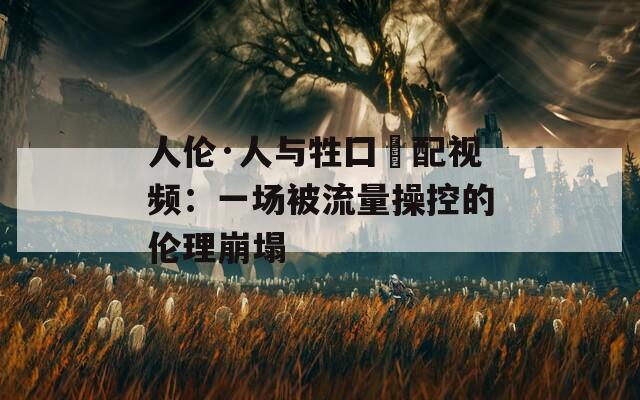 人伦·人与牲囗恔配视频：一场被流量操控的伦理崩塌