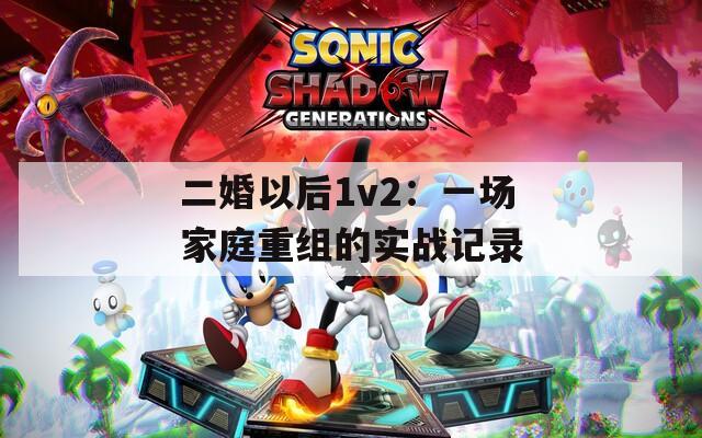 二婚以后1v2：一场家庭重组的实战记录