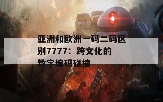 亚洲和欧洲一码二码区别7777：跨文化的数字编码碰撞