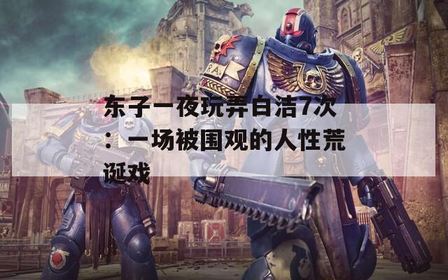 东子一夜玩弄白洁7次：一场被围观的人性荒诞戏
