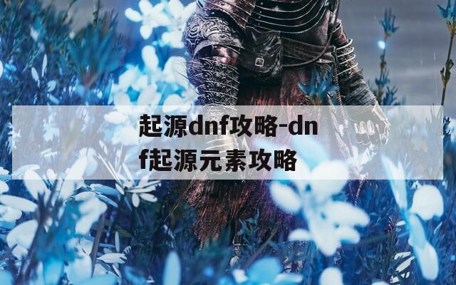 起源dnf攻略-dnf起源元素攻略
