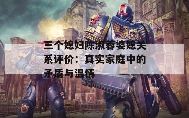 三个媳妇陈淑蓉婆媳关系评价：真实家庭中的矛盾与温情