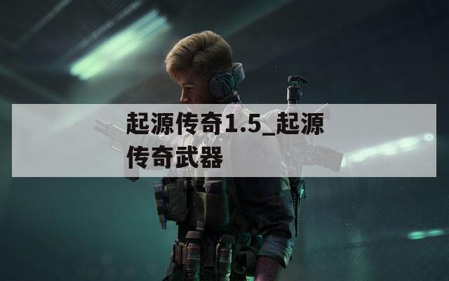 起源传奇1.5_起源传奇武器