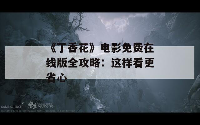 《丁香花》电影免费在线版全攻略：这样看更省心