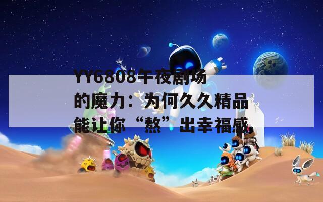 YY6808午夜剧场的魔力：为何久久精品能让你“熬”出幸福感