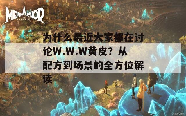 为什么最近大家都在讨论W.W.W黄皮？从配方到场景的全方位解读