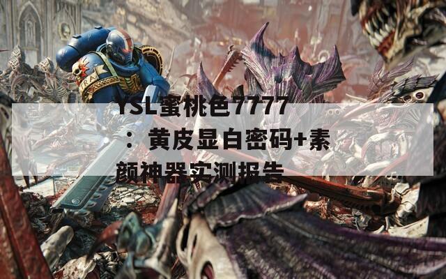 YSL蜜桃色7777 ：黄皮显白密码+素颜神器实测报告