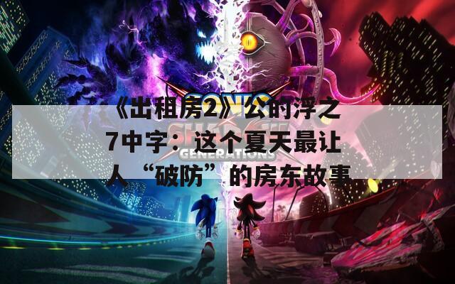 《出租房2》公的浮之7中字：这个夏天最让人“破防”的房东故事