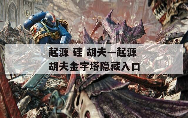 起源 硅 胡夫—起源胡夫金字塔隐藏入口