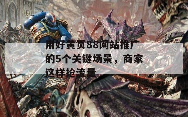 用好黄页88网站推广的5个关键场景，商家这样抢流量