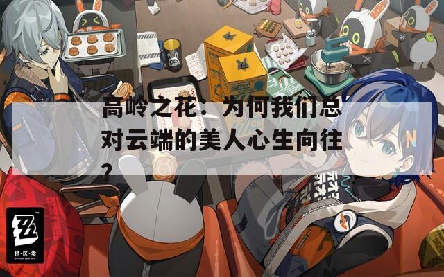高岭之花：为何我们总对云端的美人心生向往？