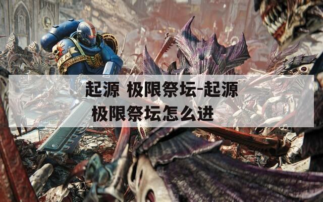 起源 极限祭坛-起源 极限祭坛怎么进