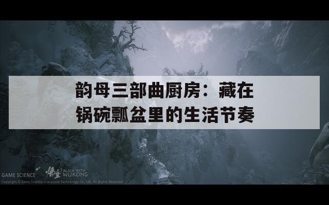 韵母三部曲厨房：藏在锅碗瓢盆里的生活节奏