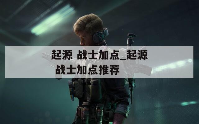 起源 战士加点_起源 战士加点推荐