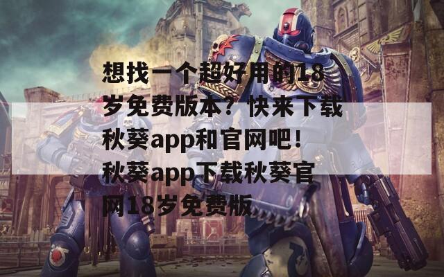 想找一个超好用的18岁免费版本？快来下载秋葵app和官网吧！秋葵app下载秋葵官网18岁免费版