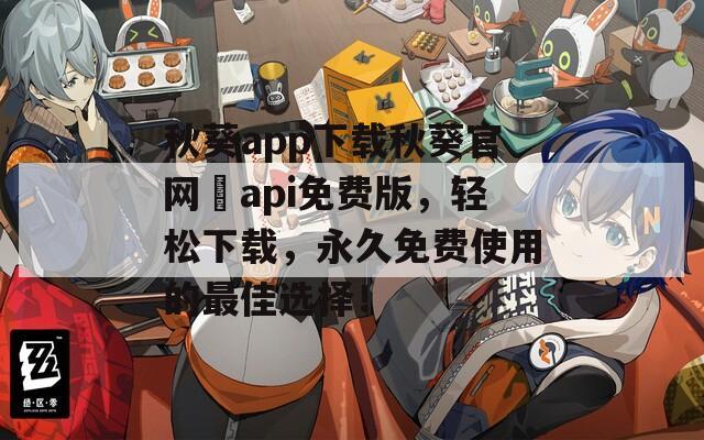 秋葵app下载秋葵官网汅api免费版，轻松下载，永久免费使用的最佳选择！