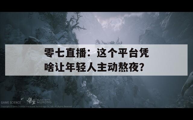 零七直播：这个平台凭啥让年轻人主动熬夜？