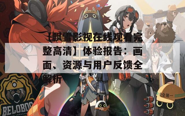 【飘雪影视在线观看完整高清】体验报告：画面、资源与用户反馈全解析