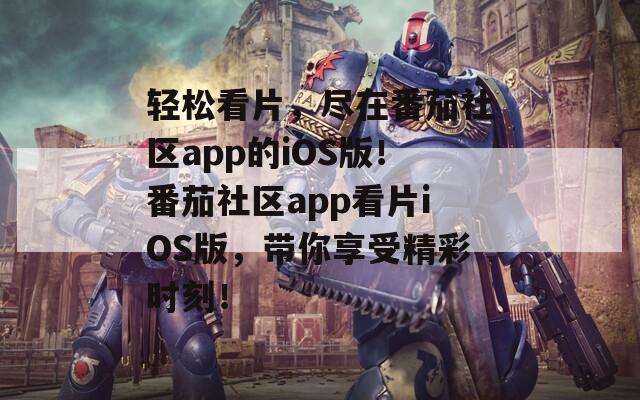 轻松看片，尽在番茄社区app的iOS版！番茄社区app看片iOS版，带你享受精彩时刻！