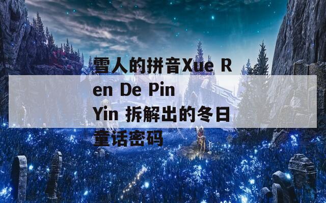 雪人的拼音Xue Ren De Pin Yin 拆解出的冬日童话密码