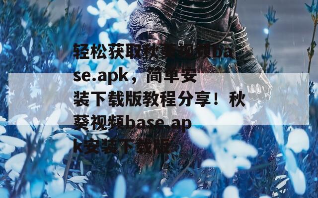 轻松获取秋葵视频base.apk，简单安装下载版教程分享！秋葵视频base.apk安装下载版