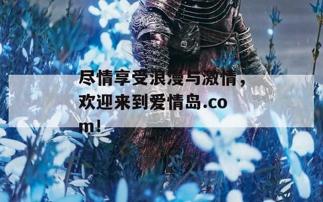 尽情享受浪漫与激情，欢迎来到爱情岛.com！