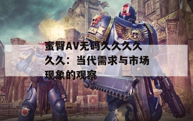 蜜臀AV无码久久久久久久：当代需求与市场现象的观察